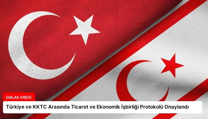Türkiye ve KKTC Arasında Ticaret ve Ekonomik İşbirliği Protokolü Onaylandı
