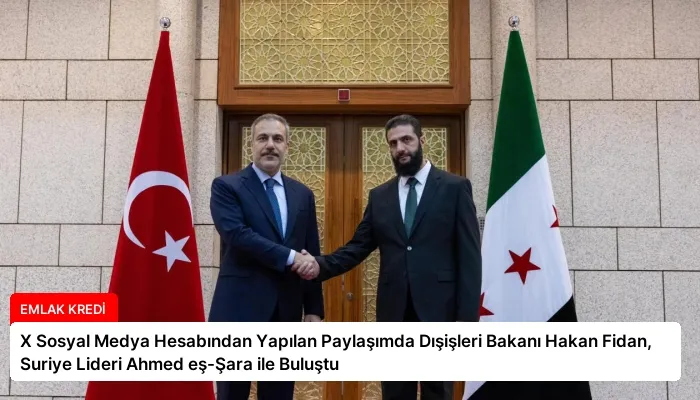 X Sosyal Medya Hesabından Yapılan Paylaşımda Dışişleri Bakanı Hakan Fidan, Suriye Lideri Ahmed eş-Şara ile Buluştu