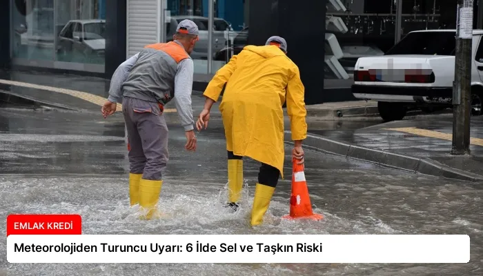 Meteorolojiden Turuncu Uyarı: 6 İlde Sel ve Taşkın Riski
