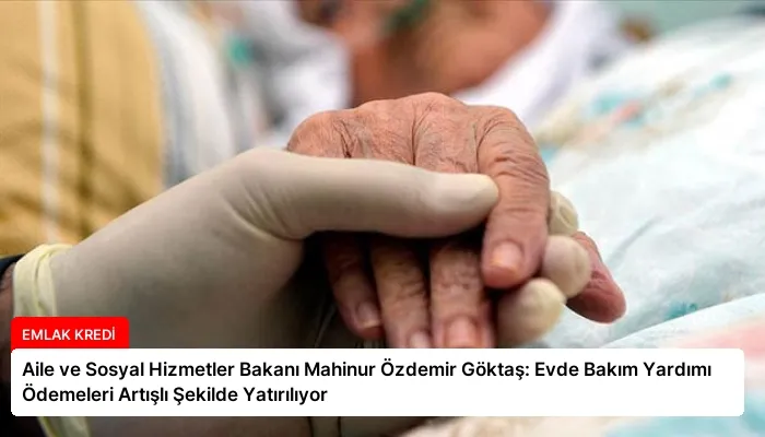 Aile ve Sosyal Hizmetler Bakanı Mahinur Özdemir Göktaş: Evde Bakım Yardımı Ödemeleri Artışlı Şekilde Yatırılıyor