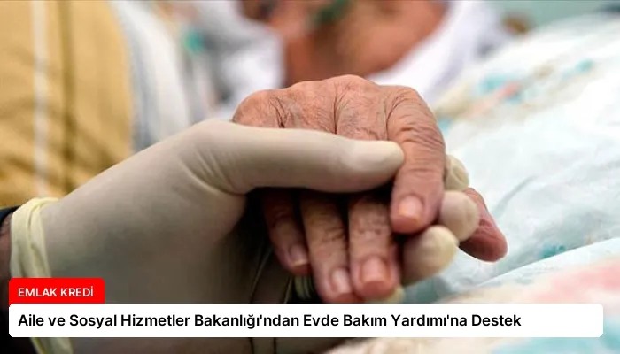 Aile ve Sosyal Hizmetler Bakanlığı’ndan Evde Bakım Yardımı’na Destek