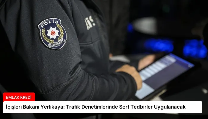 İçişleri Bakanı Yerlikaya: Trafik Denetimlerinde Sert Tedbirler Uygulanacak