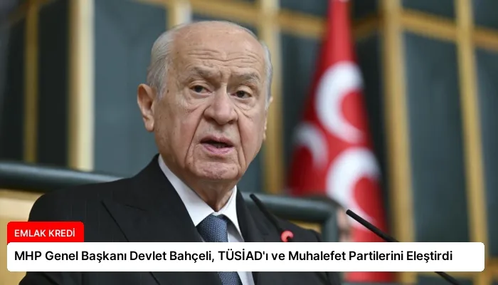 MHP Genel Başkanı Devlet Bahçeli, TÜSİAD’ı ve Muhalefet Partilerini Eleştirdi