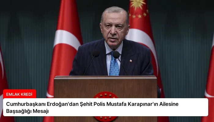 Cumhurbaşkanı Erdoğan’dan Şehit Polis Mustafa Karapınar’ın Ailesine Başsağlığı Mesajı