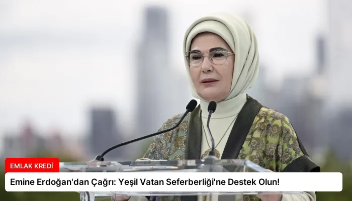 Emine Erdoğan’dan Çağrı: Yeşil Vatan Seferberliği’ne Destek Olun!