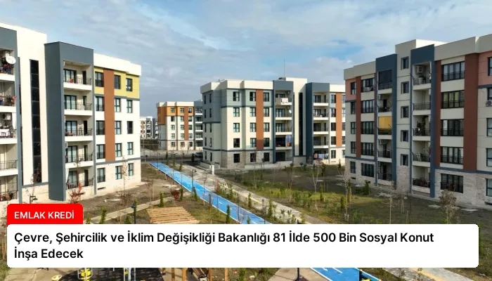 Çevre, Şehircilik ve İklim Değişikliği Bakanlığı 81 İlde 500 Bin Sosyal Konut İnşa Edecek