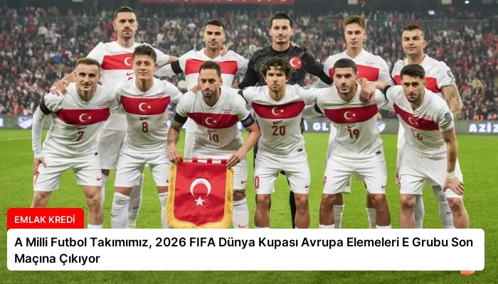 A Milli Futbol Takımımız, 2026 FIFA Dünya Kupası Avrupa Elemeleri E Grubu Son Maçına Çıkıyor
