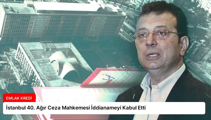 İstanbul 40. Ağır Ceza Mahkemesi İddianameyi Kabul Etti