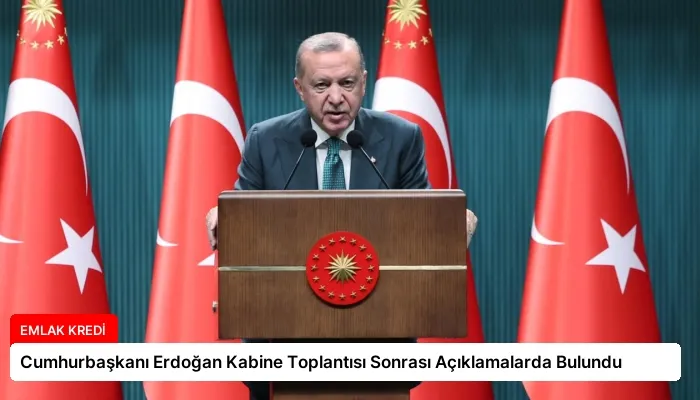 Cumhurbaşkanı Erdoğan Kabine Toplantısı Sonrası Açıklamalarda Bulundu