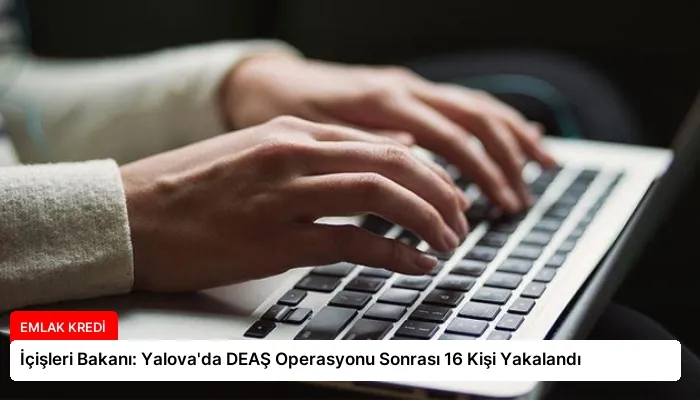 İçişleri Bakanı: Yalova’da DEAŞ Operasyonu Sonrası 16 Kişi Yakalandı