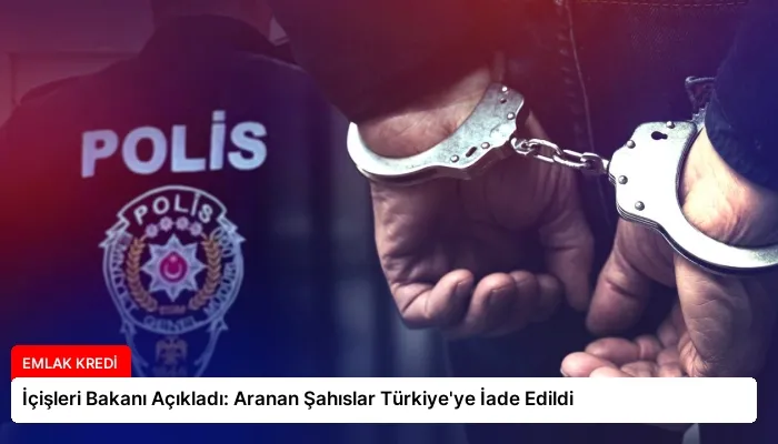 İçişleri Bakanı Açıkladı: Aranan Şahıslar Türkiye’ye İade Edildi