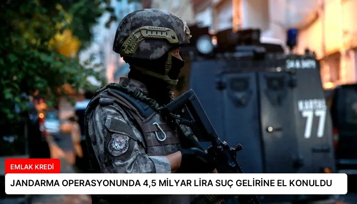 JANDARMA OPERASYONUNDA 4,5 MİLYAR LİRA SUÇ GELİRİNE EL KONULDU