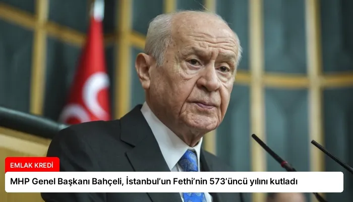 MHP Genel Başkanı Bahçeli, İstanbul’un Fethi’nin 573’üncü yılını kutladı
