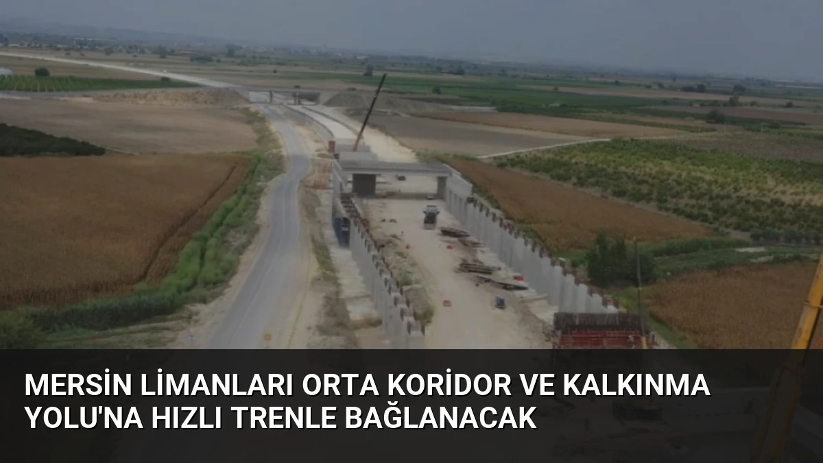Mersin Limanları Orta Koridor ve Kalkınma Yolu’na Hızlı Trenle Bağlanacak