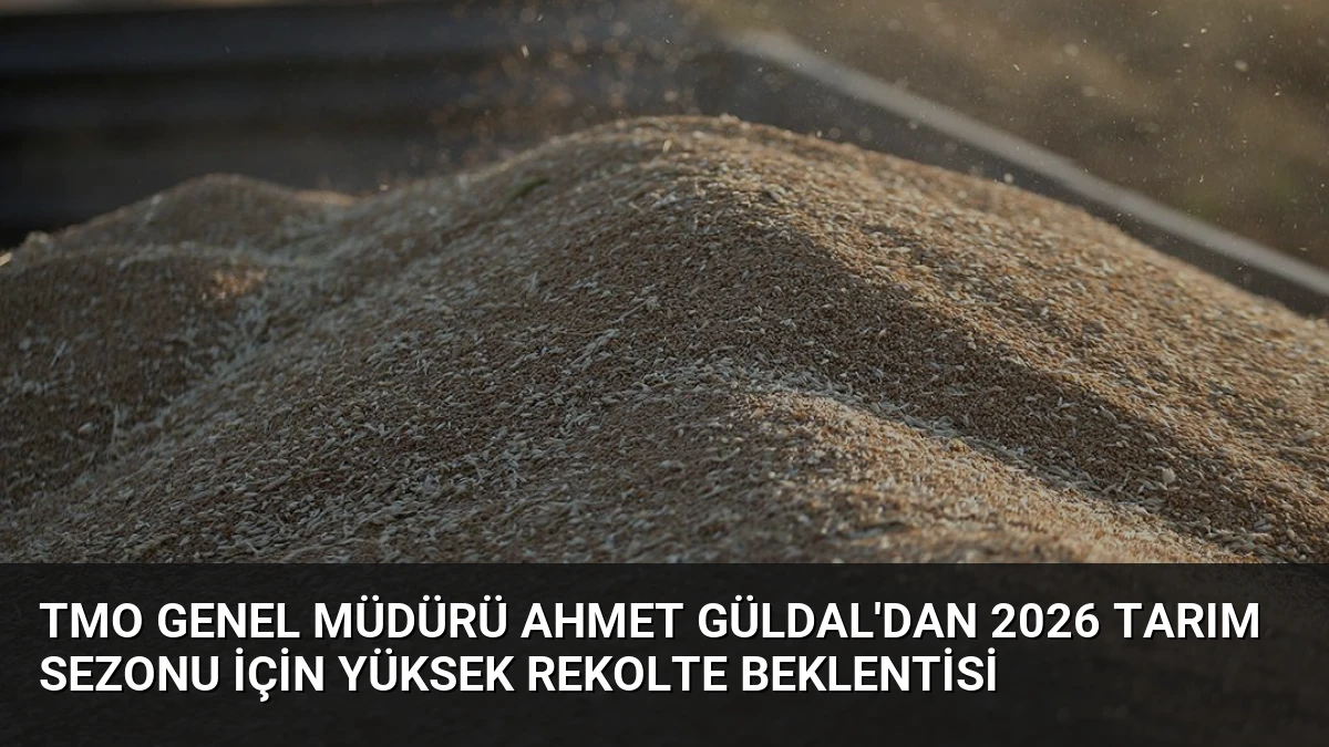 TMO Genel Müdürü Ahmet Güldal’dan 2026 Tarım Sezonu İçin Yüksek Rekolte Beklentisi