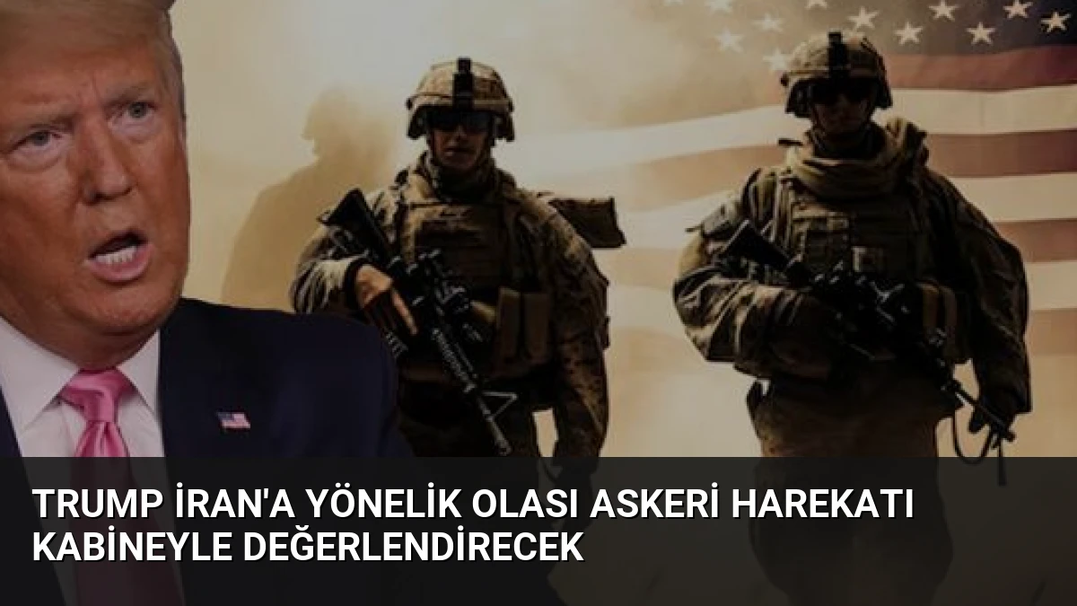 Trump İran’a Yönelik Olası Askeri Harekatı Kabineyle Değerlendirecek