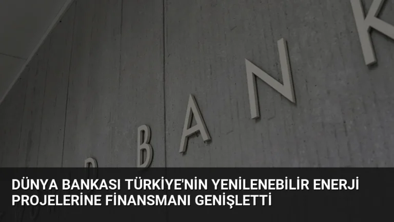 Dünya Bankası Türkiye’nin Yenilenebilir Enerji Projelerine Finansmanı Genişletti