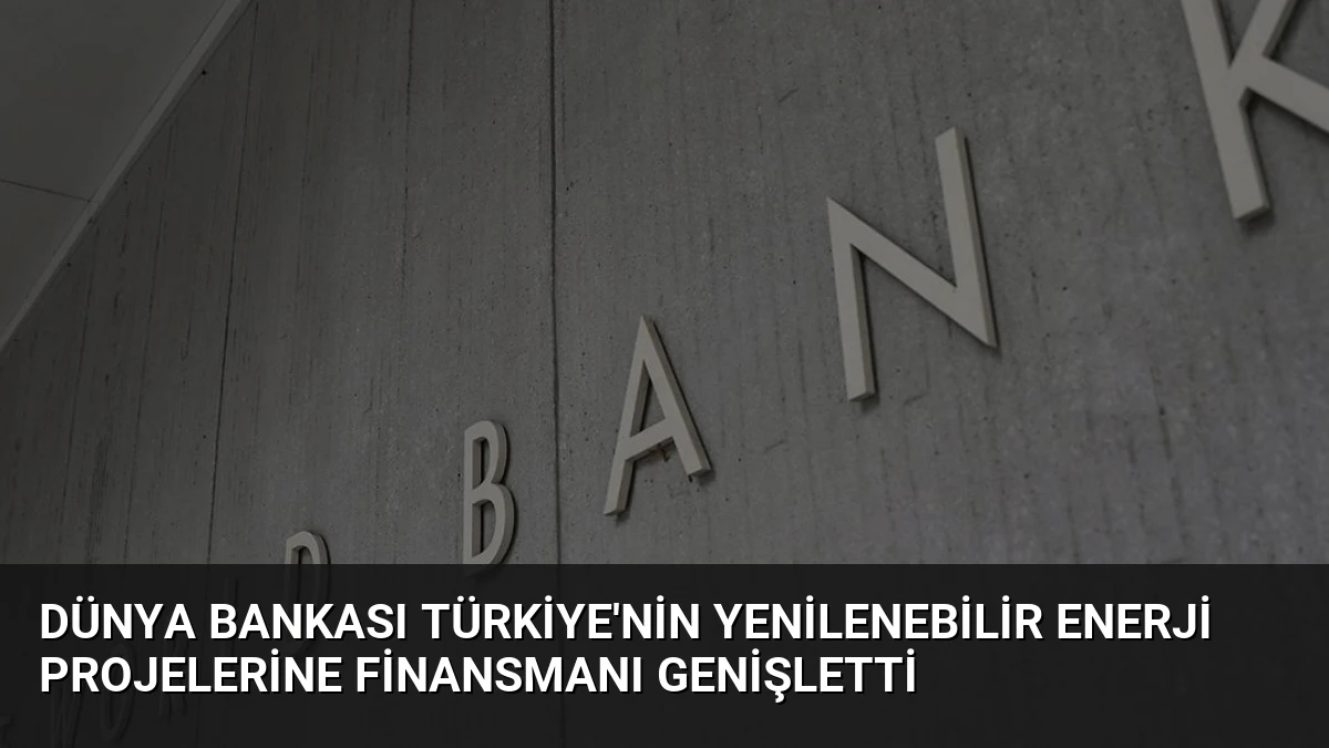 Dünya Bankası Türkiye’nin Yenilenebilir Enerji Projelerine Finansmanı Genişletti