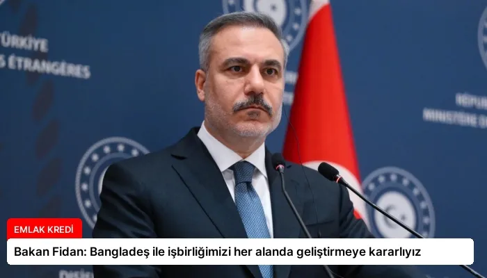 Bakan Fidan: Bangladeş ile işbirliğimizi her alanda geliştirmeye kararlıyız