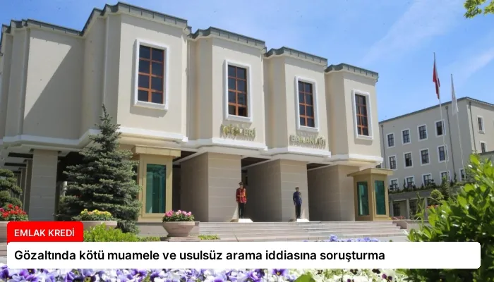 Gözaltında kötü muamele ve usulsüz arama iddiasına soruşturma