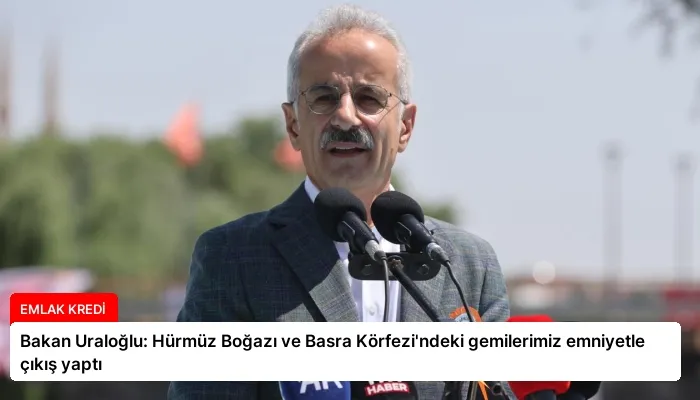 Bakan Uraloğlu: Hürmüz Boğazı ve Basra Körfezi’ndeki gemilerimiz emniyetle çıkış yaptı