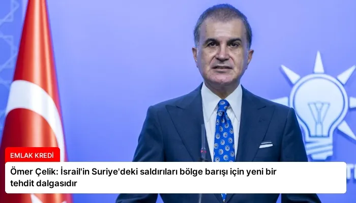 Ömer Çelik: İsrail’in Suriye’deki saldırıları bölge barışı için yeni bir tehdit dalgasıdır