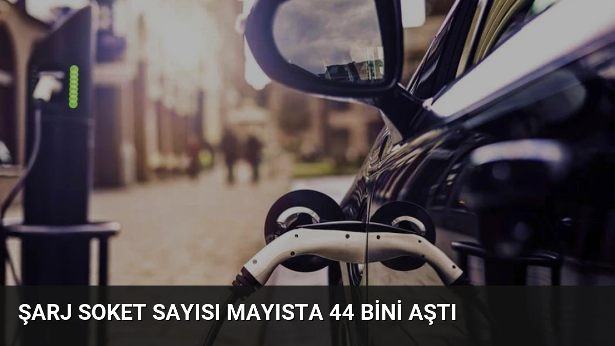 Şarj Soket Sayısı Mayısta 44 Bini Aştı