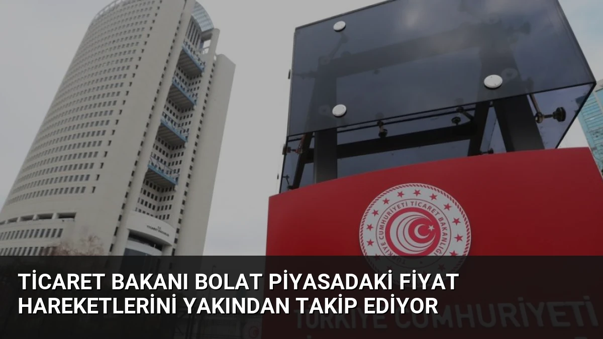 Ticaret Bakanı Bolat Piyasadaki Fiyat Hareketlerini Yakından Takip Ediyor