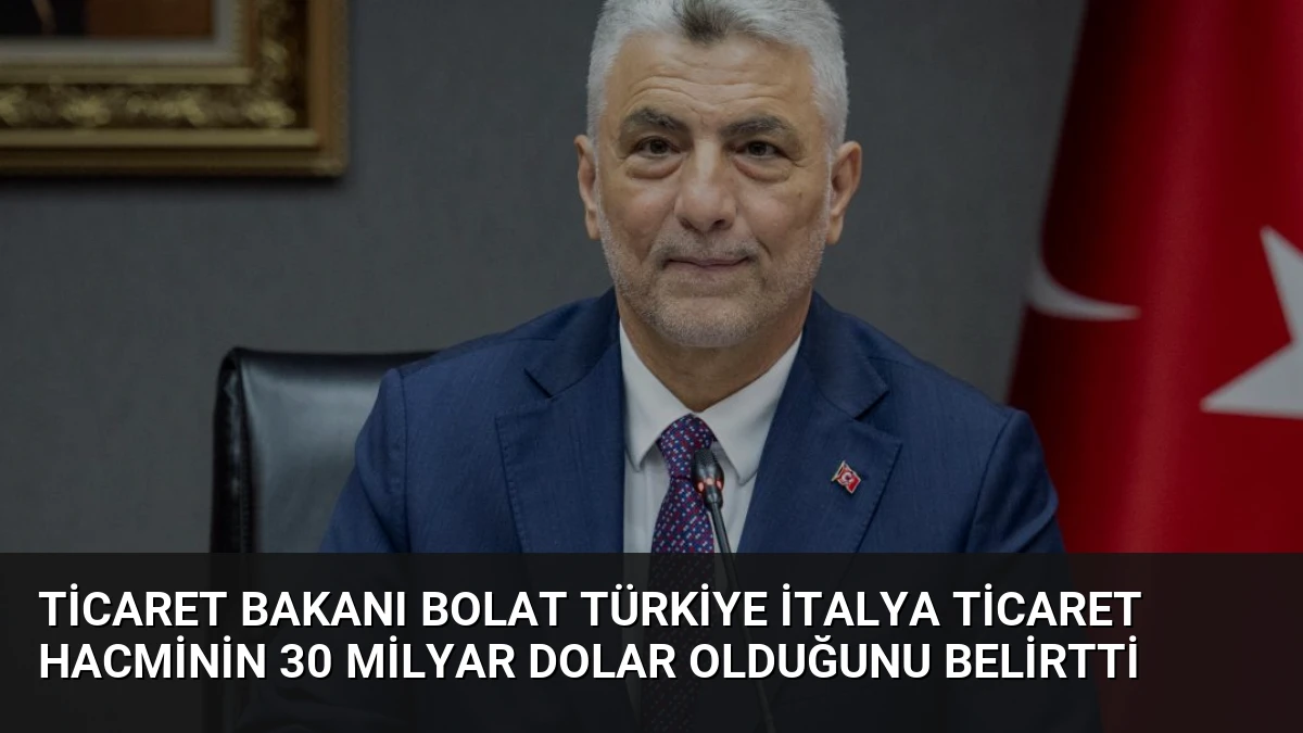 Ticaret Bakanı Bolat Türkiye İtalya ticaret hacminin 30 milyar dolar olduğunu belirtti