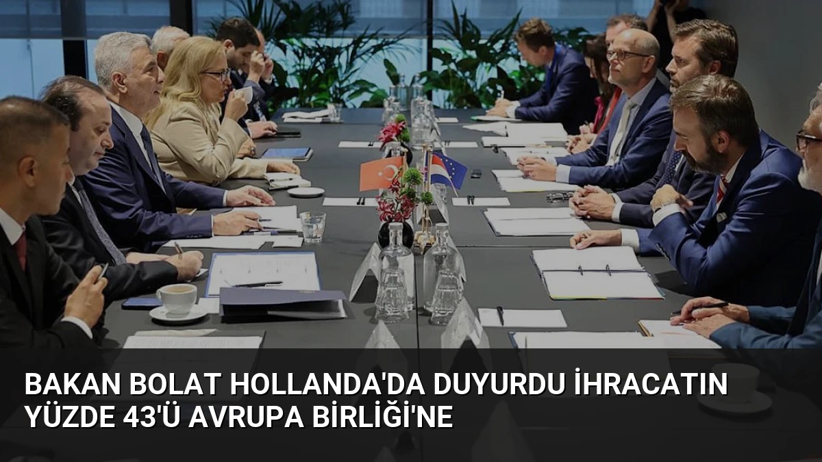 Bakan Bolat Hollanda’da Duyurdu İhracatın Yüzde 43’ü Avrupa Birliği’ne