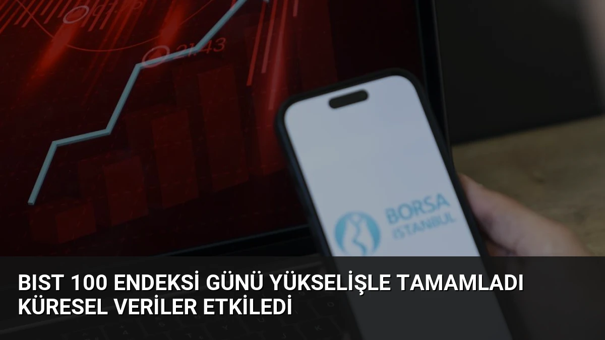 BIST 100 Endeksi Günü Yükselişle Tamamladı Küresel Veriler Etkiledi
