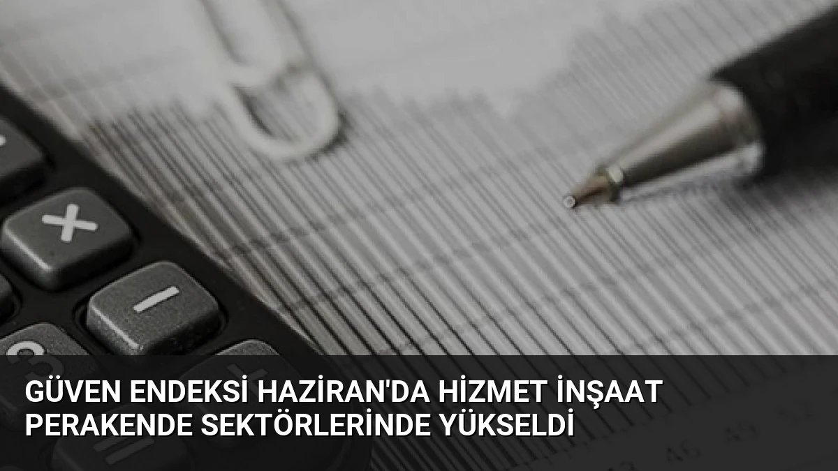 Güven Endeksi Haziran’da Hizmet İnşaat Perakende Sektörlerinde Yükseldi
