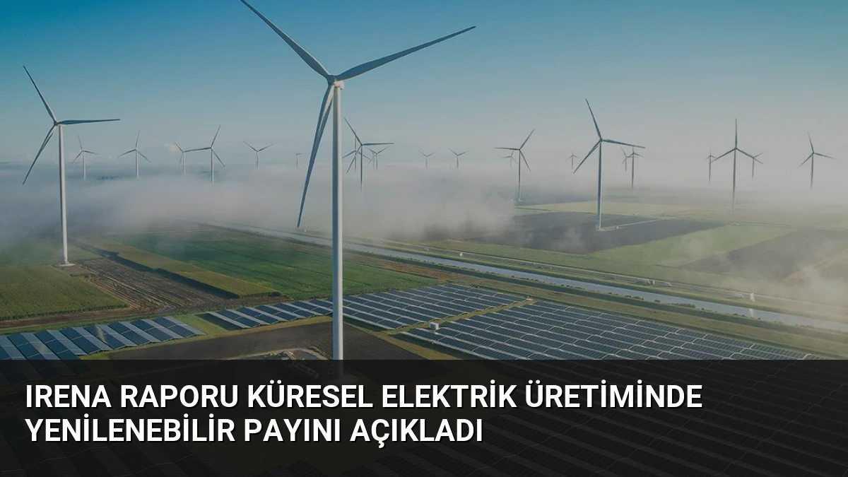 IRENA Raporu Küresel Elektrik Üretiminde Yenilenebilir Payını Açıkladı