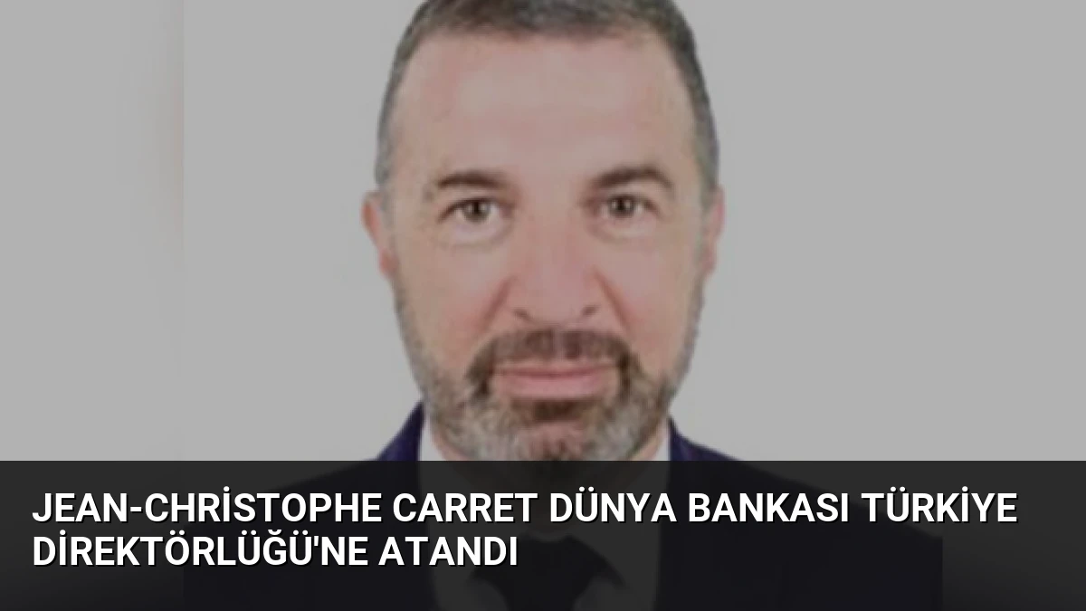 Jean-Christophe Carret Dünya Bankası Türkiye Direktörlüğü’ne Atandı