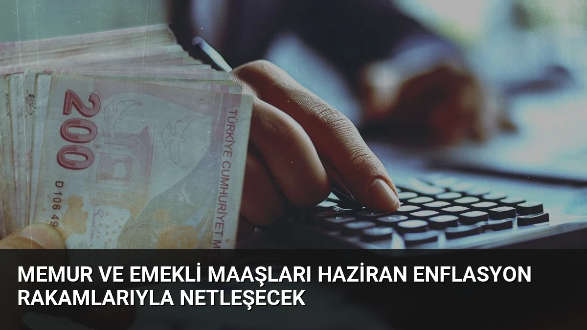 Memur ve Emekli Maaşları Haziran Enflasyon Rakamlarıyla Netleşecek