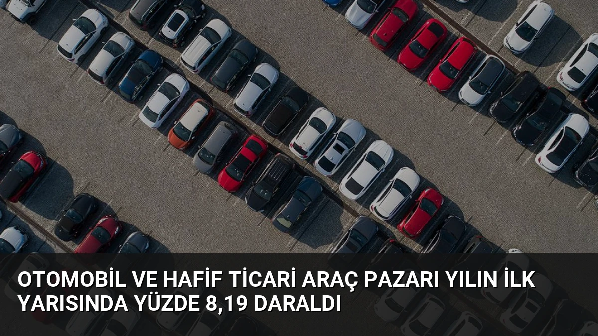 Otomobil ve Hafif Ticari Araç Pazarı Yılın İlk Yarısında Yüzde 8,19 Daraldı