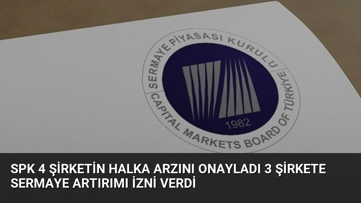 SPK 4 Şirketin Halka Arzını Onayladı 3 Şirkete Sermaye Artırımı İzni Verdi