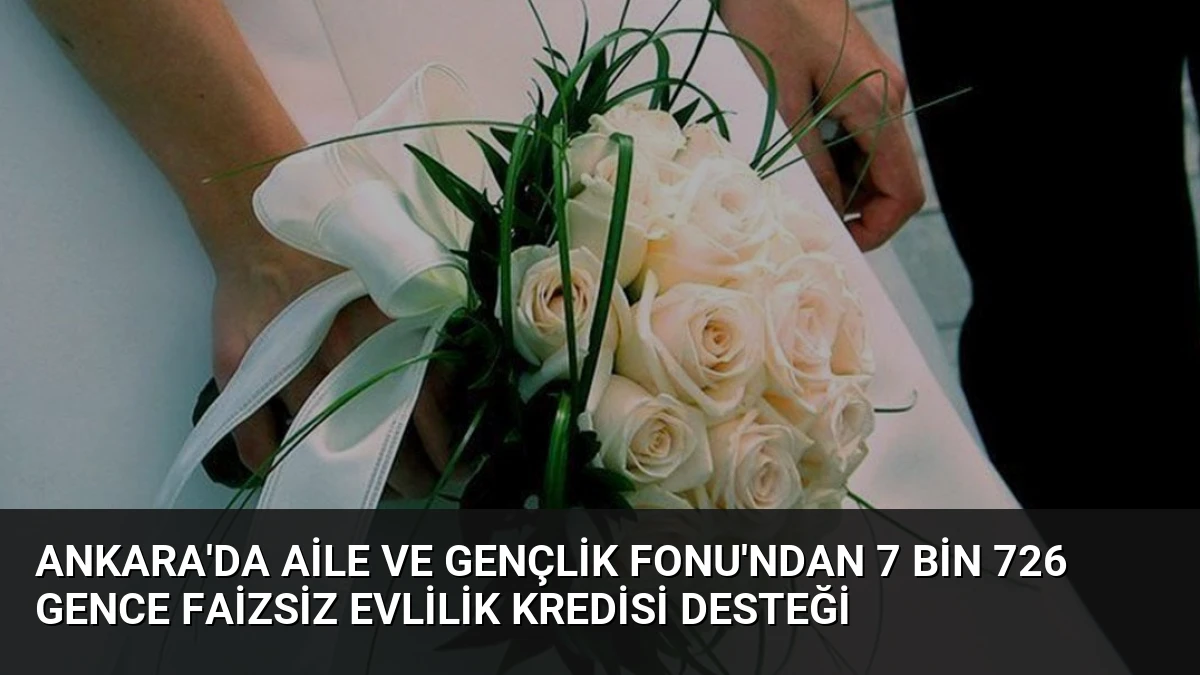 Ankara’da Aile ve Gençlik Fonu’ndan 7 Bin 726 Gence Faizsiz Evlilik Kredisi Desteği
