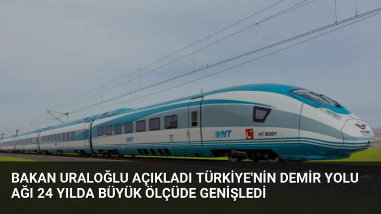 Bakan Uraloğlu Açıkladı Türkiye’nin Demir Yolu Ağı 24 Yılda Büyük Ölçüde Genişledi