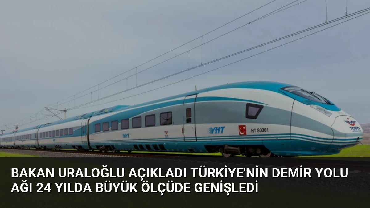 Bakan Uraloğlu Açıkladı Türkiye’nin Demir Yolu Ağı 24 Yılda Büyük Ölçüde Genişledi