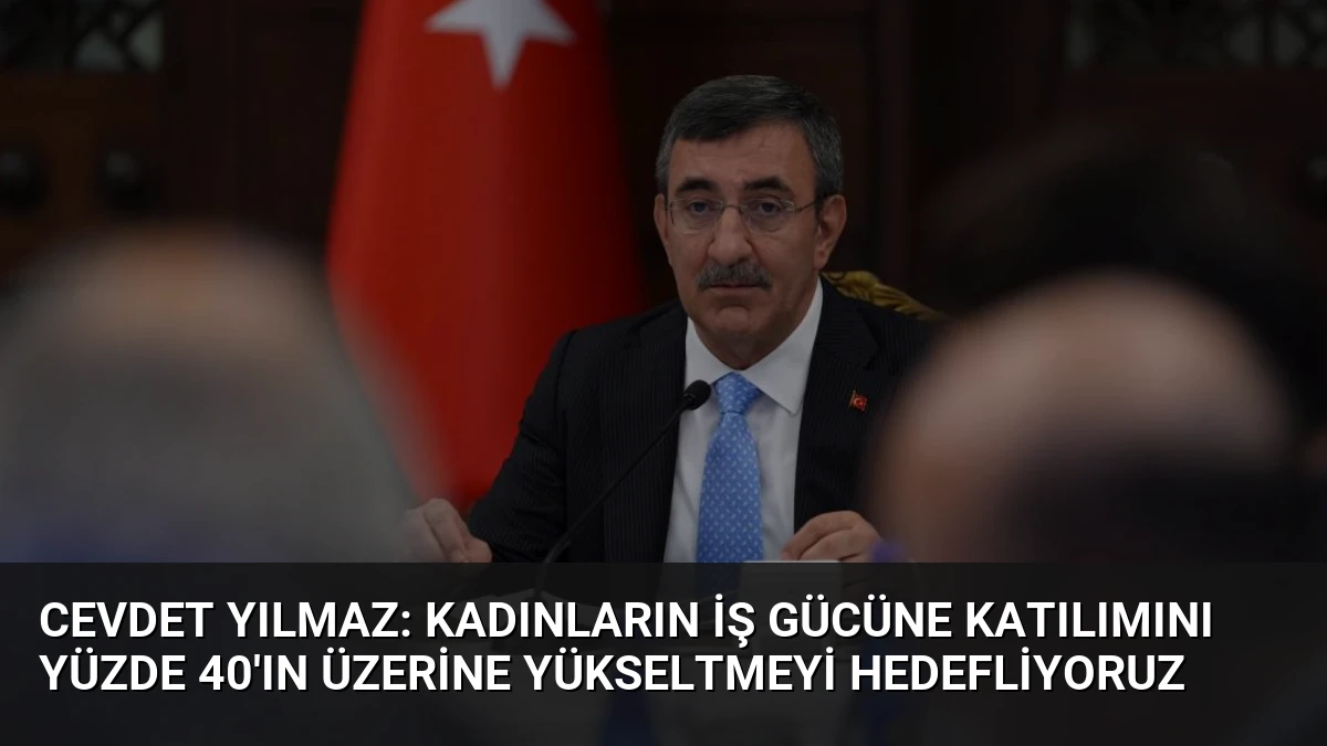 Cevdet Yılmaz: Kadınların iş gücüne katılımını yüzde 40’ın üzerine yükseltmeyi hedefliyoruz