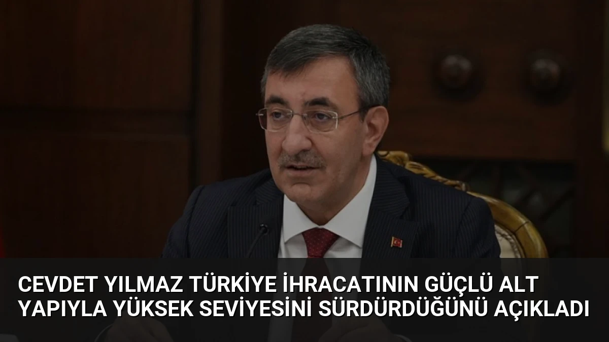 Cevdet Yılmaz Türkiye İhracatının Güçlü Alt Yapıyla Yüksek Seviyesini Sürdürdüğünü Açıkladı