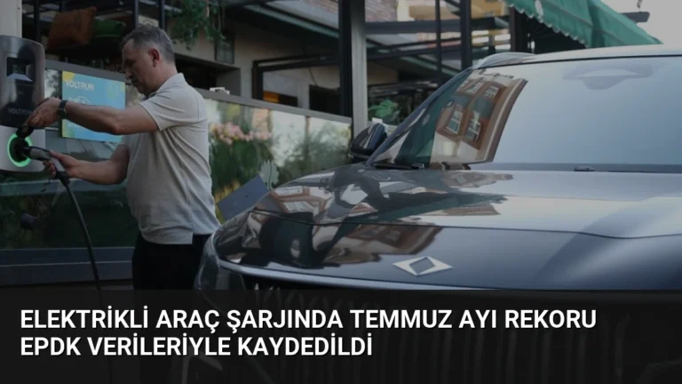 Elektrikli Araç Şarjında Temmuz Ayı Rekoru EPDK Verileriyle Kaydedildi