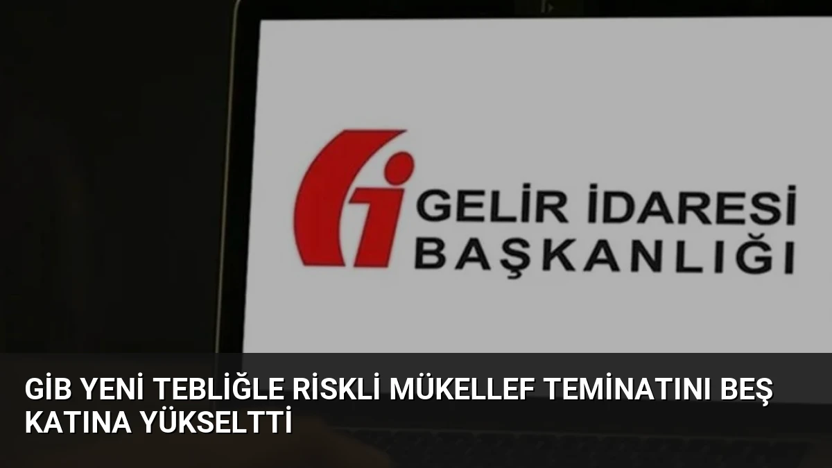 GİB Yeni Tebliğle Riskli Mükellef Teminatını Beş Katına Yükseltti