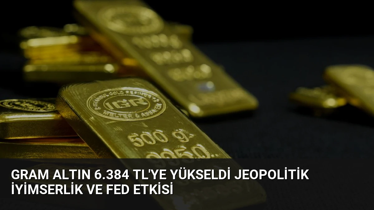 Gram Altın 6.384 TL’ye Yükseldi Jeopolitik İyimserlik ve Fed Etkisi