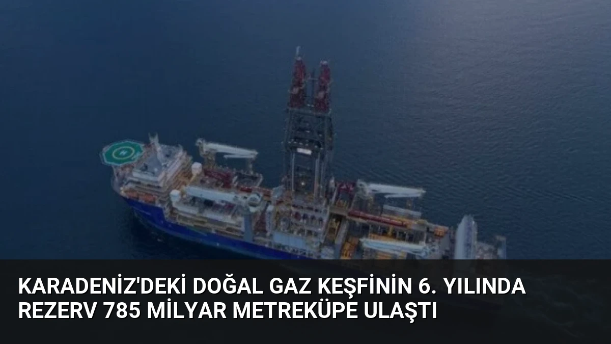 Karadeniz’deki Doğal Gaz Keşfinin 6. Yılında Rezerv 785 Milyar Metreküpe Ulaştı