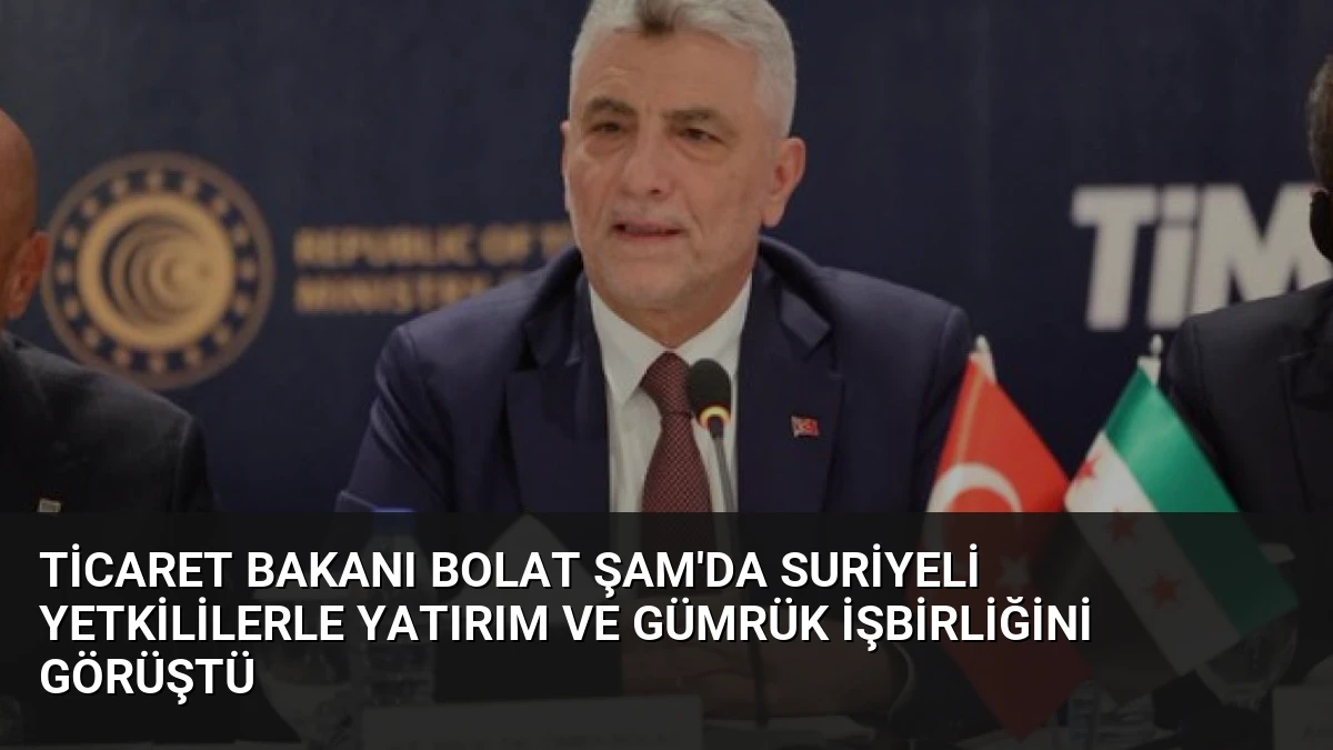 Ticaret Bakanı Bolat Şam’da Suriyeli Yetkililerle Yatırım ve Gümrük İşbirliğini Görüştü