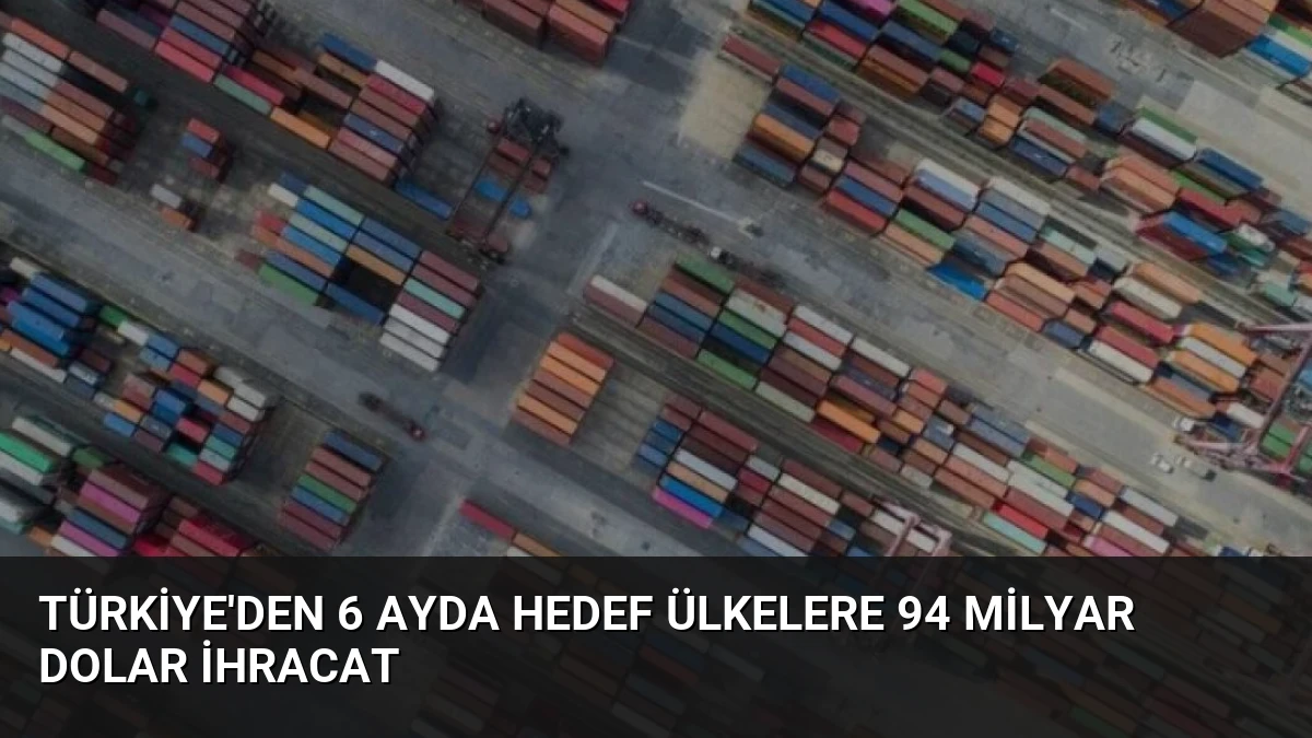 Türkiye’den 6 Ayda Hedef Ülkelere 94 Milyar Dolar İhracat