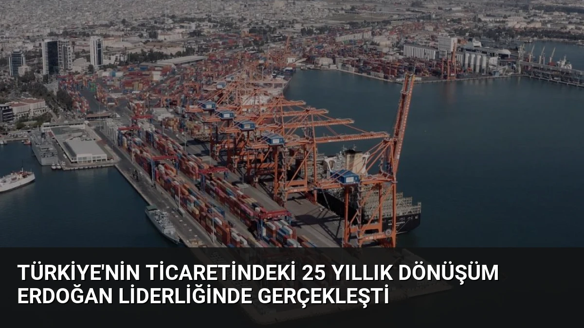 Türkiye’nin Ticaretindeki 25 Yıllık Dönüşüm Erdoğan Liderliğinde Gerçekleşti