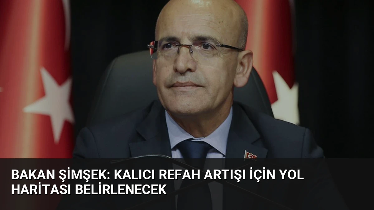 Bakan Şimşek: Kalıcı Refah Artışı İçin Yol Haritası Belirlenecek